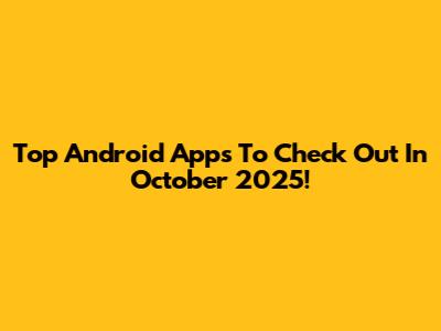 Top Android Apps To Check Out In October 2025!