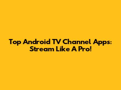 Top Android TV Channel Apps: Stream Like A Pro!