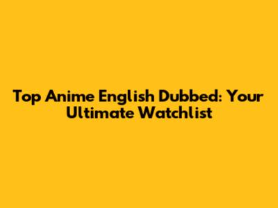 Top Anime English Dubbed: Your Ultimate Watchlist