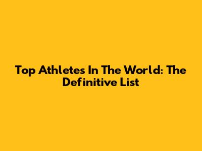 Top Athletes In The World: The Definitive List