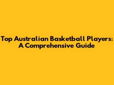 Top Australian Basketball Players: A Comprehensive Guide