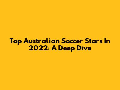 Top Australian Soccer Stars In 2022: A Deep Dive