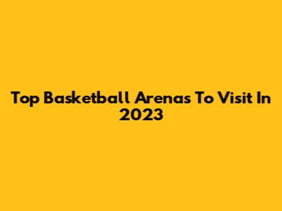 Top Basketball Arenas To Visit In 2023