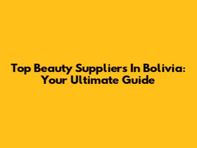 Top Beauty Suppliers In Bolivia: Your Ultimate Guide