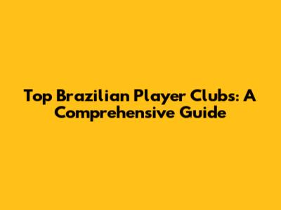 Top Brazilian Player Clubs: A Comprehensive Guide
