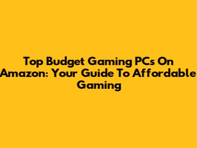 Top Budget Gaming PCs On Amazon: Your Guide To Affordable Gaming