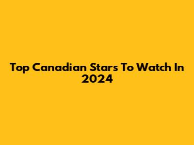 Top Canadian Stars To Watch In 2024