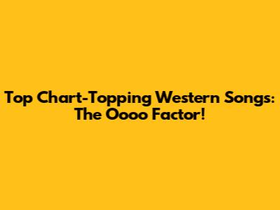 Top Chart-Topping Western Songs: The 'Oooo' Factor!