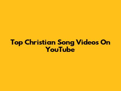 Top Christian Song Videos On YouTube