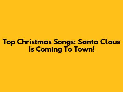 Top Christmas Songs: Santa Claus Is Coming To Town!