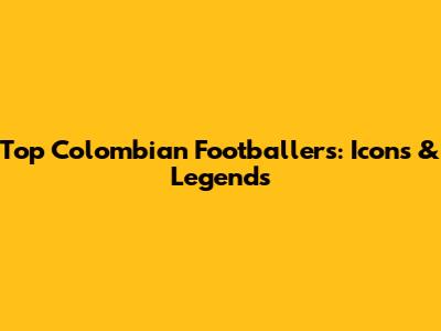 Top Colombian Footballers: Icons & Legends