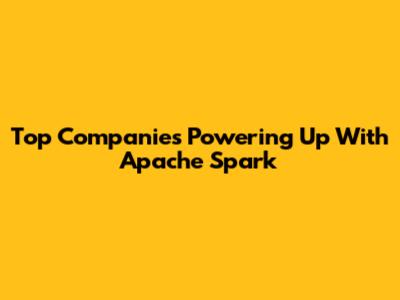 Top Companies Powering Up With Apache Spark