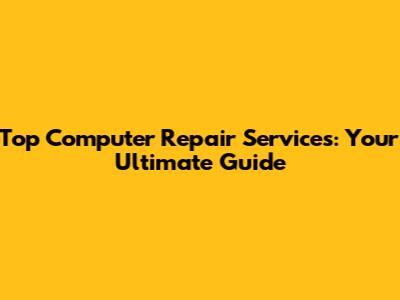 Top Computer Repair Services: Your Ultimate Guide