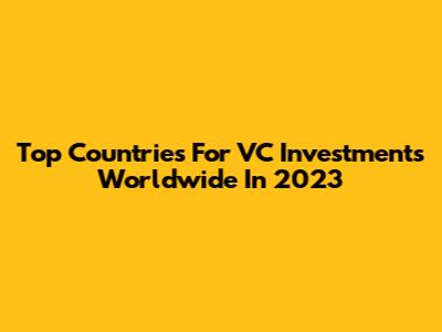 Top Countries For VC Investments Worldwide In 2023