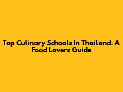 Top Culinary Schools In Thailand: A Food Lover's Guide