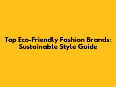 Top Eco-Friendly Fashion Brands: Sustainable Style Guide