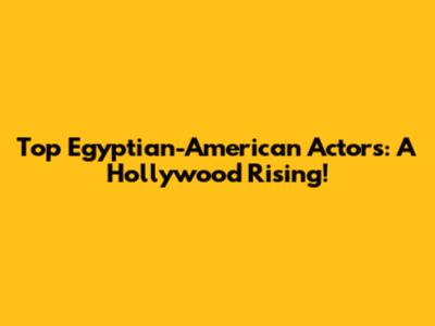 Top Egyptian-American Actors: A Hollywood Rising!