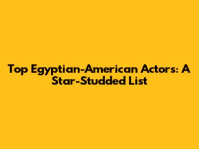 Top Egyptian-American Actors: A Star-Studded List