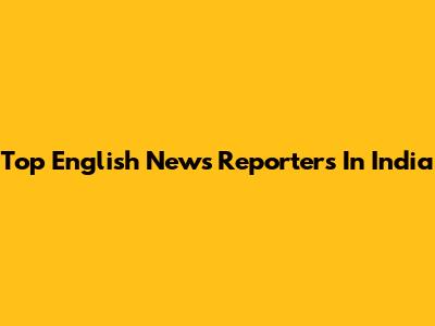 Top English News Reporters In India