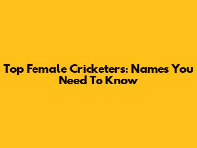 Top Female Cricketers: Names You Need To Know