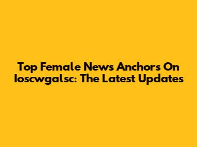 Top Female News Anchors On Ioscwgalsc: The Latest Updates
