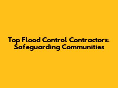 Top Flood Control Contractors: Safeguarding Communities