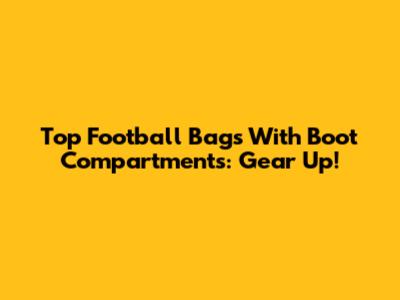 Top Football Bags With Boot Compartments: Gear Up!