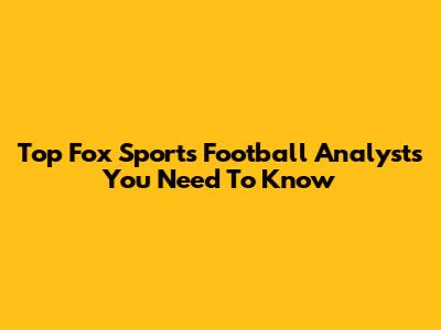 Top Fox Sports Football Analysts You Need To Know
