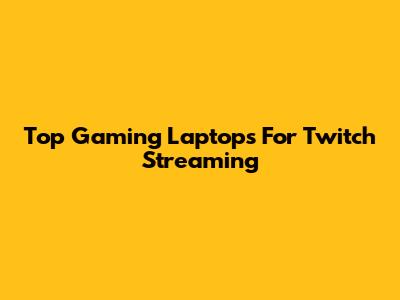 Top Gaming Laptops For Twitch Streaming