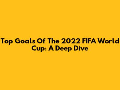 Top Goals Of The 2022 FIFA World Cup: A Deep Dive