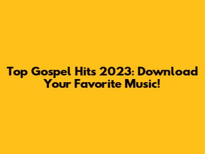 Top Gospel Hits 2023: Download Your Favorite Music!