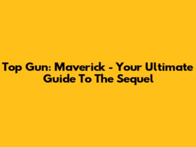 Top Gun: Maverick - Your Ultimate Guide To The Sequel