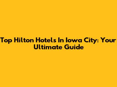 Top Hilton Hotels In Iowa City: Your Ultimate Guide