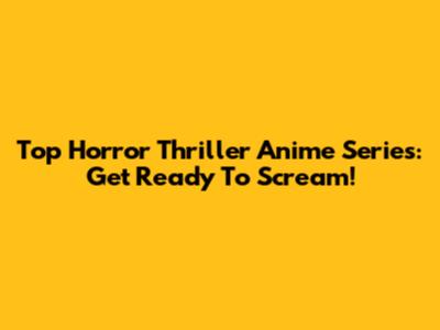 Top Horror Thriller Anime Series: Get Ready To Scream!