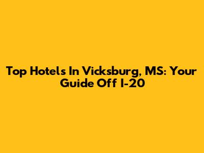 Top Hotels In Vicksburg, MS: Your Guide Off I-20