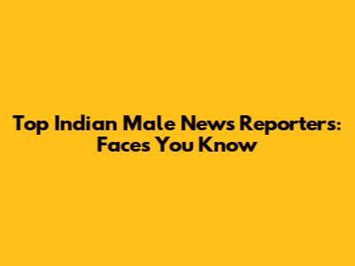Top Indian Male News Reporters: Faces You Know