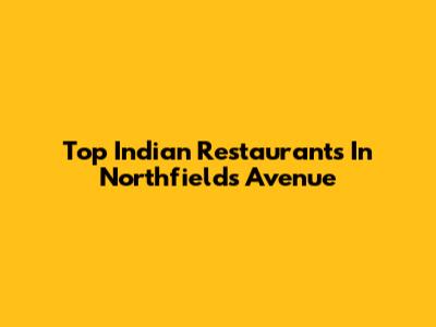 Top Indian Restaurants In Northfields Avenue