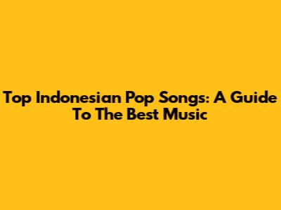 Top Indonesian Pop Songs: A Guide To The Best Music
