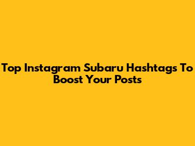Top Instagram Subaru Hashtags To Boost Your Posts