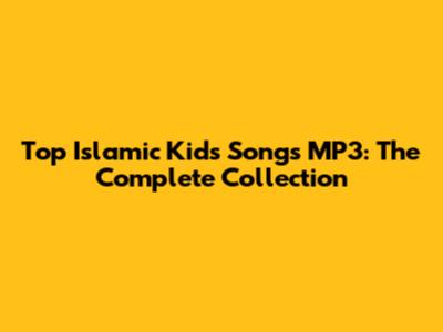 Top Islamic Kids Songs MP3: The Complete Collection