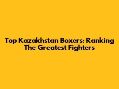 Top Kazakhstan Boxers: Ranking The Greatest Fighters