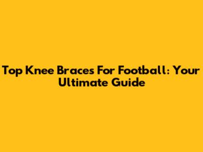 Top Knee Braces For Football: Your Ultimate Guide