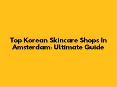 Top Korean Skincare Shops In Amsterdam: Ultimate Guide