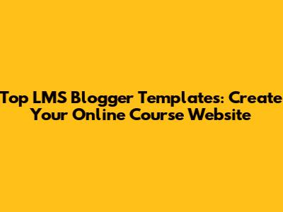 Top LMS Blogger Templates: Create Your Online Course Website