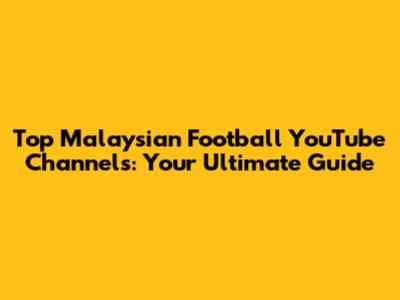 Top Malaysian Football YouTube Channels: Your Ultimate Guide