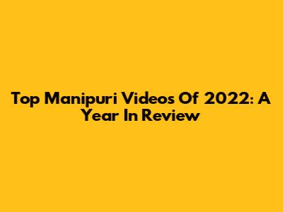 Top Manipuri Videos Of 2022: A Year In Review