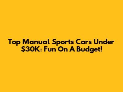 Top Manual Sports Cars Under $30K: Fun On A Budget!