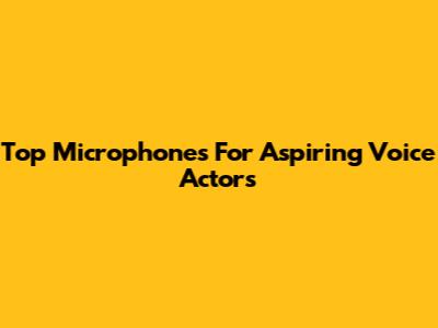 Top Microphones For Aspiring Voice Actors