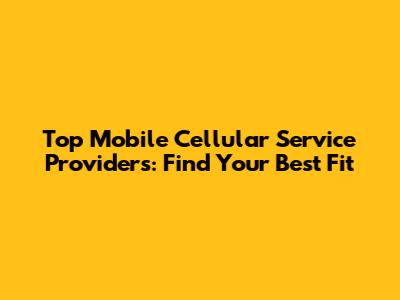 Top Mobile Cellular Service Providers: Find Your Best Fit