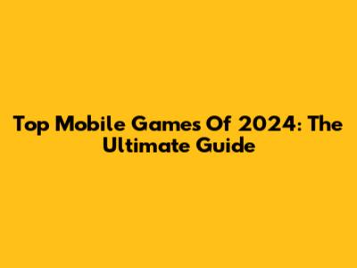 Top Mobile Games Of 2024: The Ultimate Guide